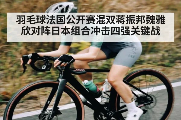 羽毛球法国公开赛混双蒋振邦魏雅欣对阵日本组合冲击四强关键战