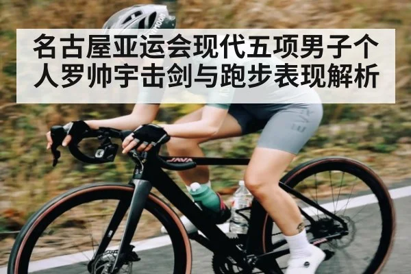 名古屋亚运会现代五项男子个人罗帅宇击剑与跑步表现解析