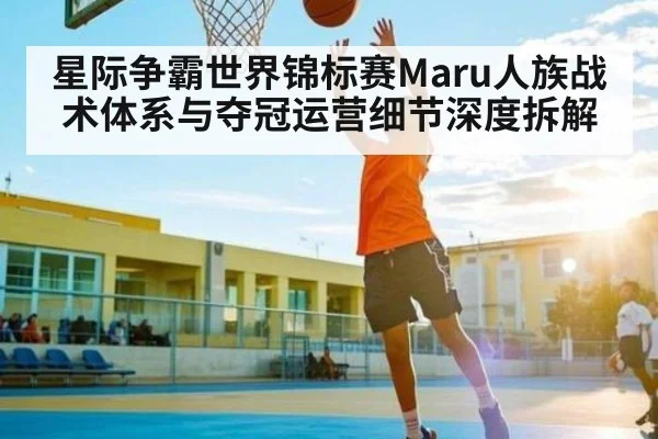 星际争霸世界锦标赛Maru人族战术体系与夺冠运营细节深度拆解