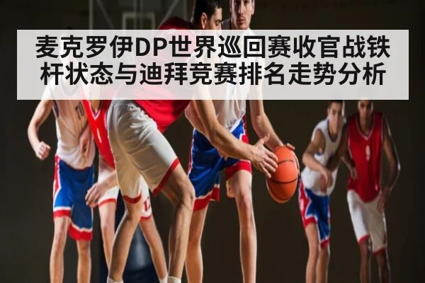 麦克罗伊DP世界巡回赛收官战铁杆状态与迪拜竞赛排名走势分析