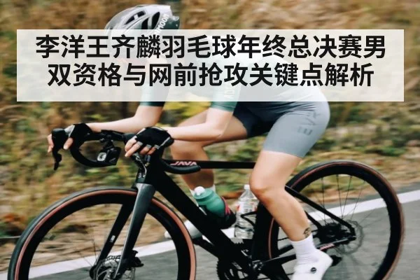 李洋王齐麟羽毛球年终总决赛男双资格与网前抢攻关键点解析