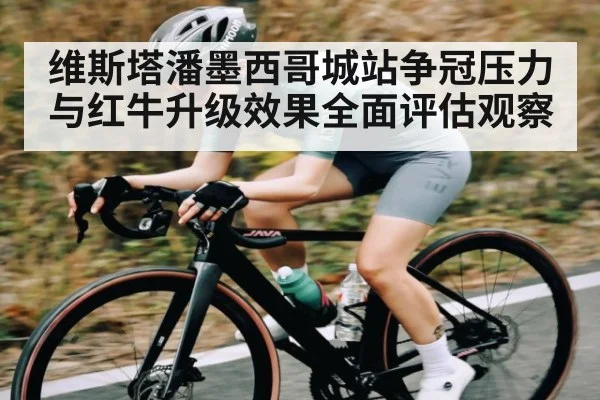维斯塔潘墨西哥城站争冠压力与红牛升级效果全面评估观察